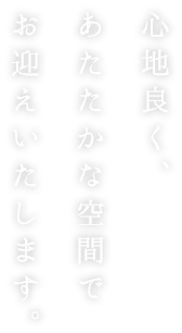 心地良く、あたたかな空間でお迎えいたします。